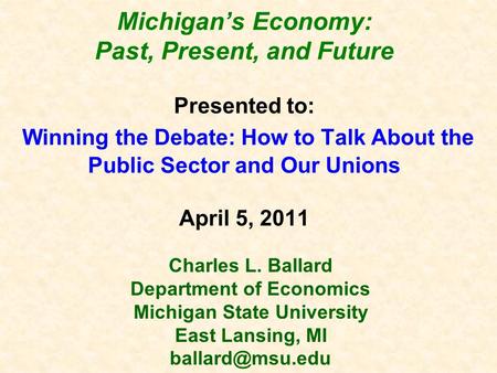 Michigan’s Economy: Past, Present, and Future Presented to: Winning the Debate: How to Talk About the Public Sector and Our Unions April 5, 2011 Charles.