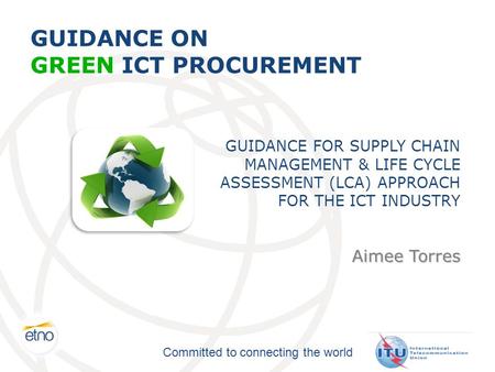 Committed to connecting the world GUIDANCE ON GREEN ICT PROCUREMENT GUIDANCE FOR SUPPLY CHAIN MANAGEMENT & LIFE CYCLE ASSESSMENT (LCA) APPROACH FOR THE.