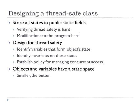 Designing a thread-safe class  Store all states in public static fields  Verifying thread safety is hard  Modifications to the program hard  Design.