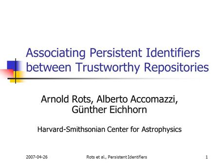 2007-04-26Rots et al., Persistent Identifiers1 Associating Persistent Identifiers between Trustworthy Repositories Arnold Rots, Alberto Accomazzi, Günther.