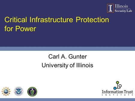 Illinois Security Lab Critical Infrastructure Protection for Power Carl A. Gunter University of Illinois.