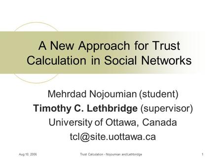 Aug 10, 2006Trust Calculation - Nojoumian and Lethbridge1 A New Approach for Trust Calculation in Social Networks Mehrdad Nojoumian (student) Timothy C.