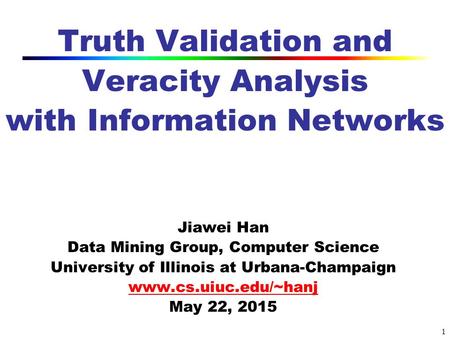 1 Truth Validation and Veracity Analysis with Information Networks Jiawei Han Data Mining Group, Computer Science University of Illinois at Urbana-Champaign.