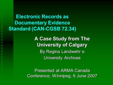 Electronic Records as Documentary Evidence Standard (CAN-CGSB 72.34) A Case Study from The University of Calgary By Regina Landwehr © University Archives.