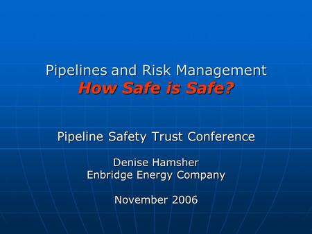 Pipelines and Risk Management How Safe is Safe? Pipeline Safety Trust Conference Denise Hamsher Enbridge Energy Company November 2006.