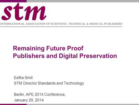 Remaining Future Proof Publishers and Digital Preservation Eefke Smit STM Director Standards and Technology Berlin, APE 2014 Conference, January 29, 2014.