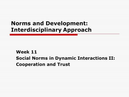Norms and Development: Interdisciplinary Approach Week 11 Social Norms in Dynamic Interactions II: Cooperation and Trust.