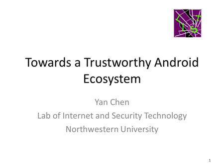 Towards a Trustworthy Android Ecosystem 1 Yan Chen Lab of Internet and Security Technology Northwestern University.