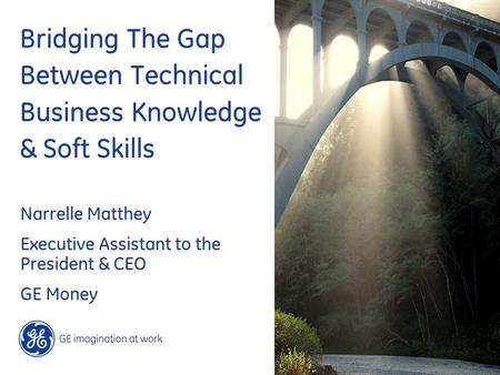 Narrelle Matthey Executive Assistant to the President & CEO GE Money Bridging The Gap Between Technical Business Knowledge & Soft Skills.