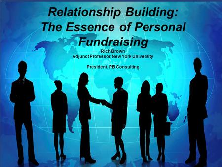Relationship Building: The Essence of Personal Fundraising Rich Brown Adjunct Professor, New York University President, RB Consulting.