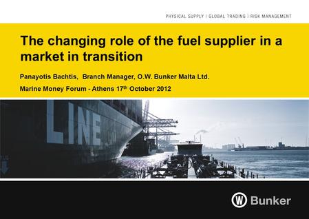 The changing role of the fuel supplier in a market in transition Panayotis Bachtis, Branch Manager, O.W. Bunker Malta Ltd. Marine Money Forum - Athens.