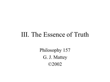 III. The Essence of Truth Philosophy 157 G. J. Mattey ©2002.