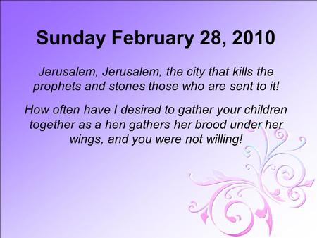 Sunday February 28, 2010 Jerusalem, Jerusalem, the city that kills the prophets and stones those who are sent to it! How often have I desired to gather.