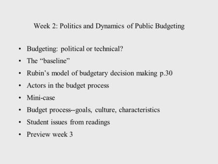Week 2: Politics and Dynamics of Public Budgeting Budgeting: political or technical? The “baseline” Rubin’s model of budgetary decision making p.30 Actors.