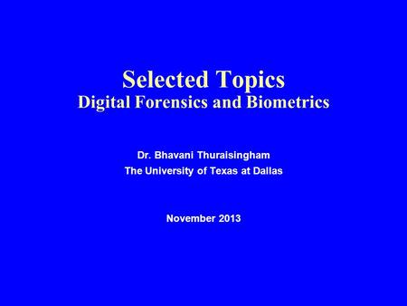 Selected Topics Digital Forensics and Biometrics Dr. Bhavani Thuraisingham The University of Texas at Dallas November 2013.