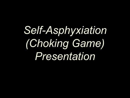 Self-Asphyxiation (Choking Game) Presentation. The information used in this presentation was obtained from several sources, including: –A presentation.