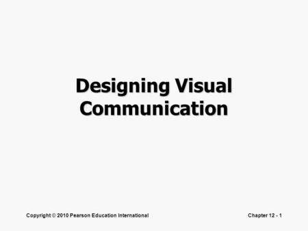 Copyright © 2010 Pearson Education InternationalChapter 12 - 1 Designing Visual Communication.