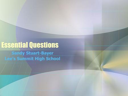 Essential Questions Sandy Stuart-Bayer Lee’s Summit High School.