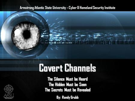 Covert Channels The Silence Must be Heard The Hidden Must be Seen The Secrets Must be Revealed By: Randy Grubb Armstrong Atlantic State University – Cyber.