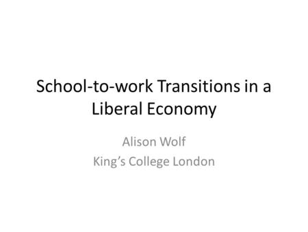 School-to-work Transitions in a Liberal Economy Alison Wolf King’s College London.