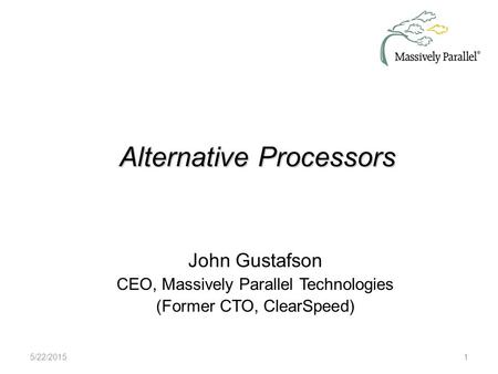 Alternative Processors 5/22/20151 John Gustafson CEO, Massively Parallel Technologies (Former CTO, ClearSpeed)
