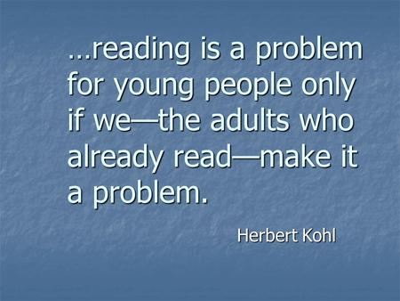 …reading is a problem for young people only if we—the adults who already read—make it a problem. Herbert Kohl.