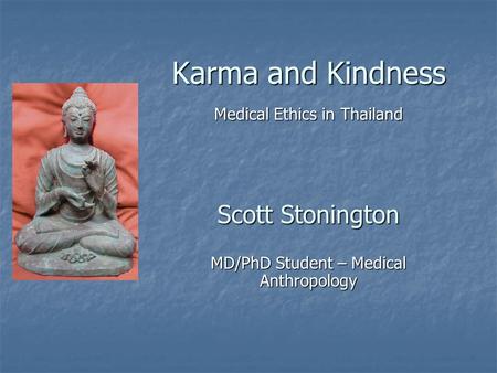 Karma and Kindness Medical Ethics in Thailand Scott Stonington MD/PhD Student – Medical Anthropology.