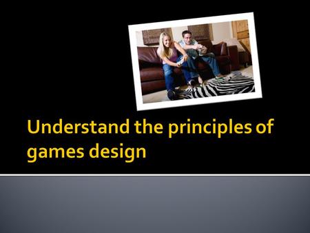  To Know the different principles of games  To understand why these are important.