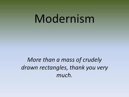 Modernism More than a mass of crudely drawn rectangles, thank you very much.