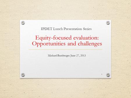 IPDET Lunch Presentation Series Equity-focused evaluation: Opportunities and challenges Michael Bamberger June 27, 2013 1.