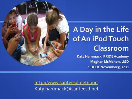 A Day in the Life of An iPod Touch Classroom Katy Hammack, PRIDE Academy Meghan McMahon, USD SDCUE November 5, 2011