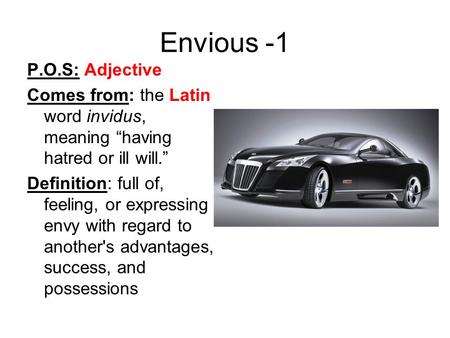 Envious -1 P.O.S: Adjective Comes from: the Latin word invidus, meaning “having hatred or ill will.” Definition: full of, feeling, or expressing envy with.