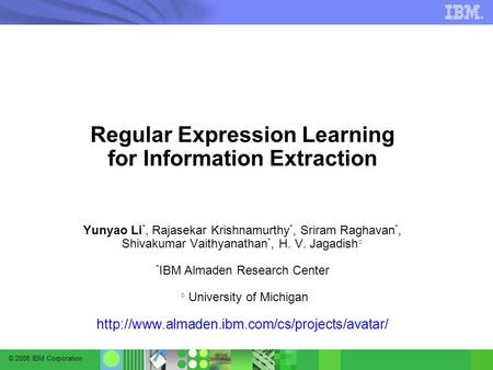 © 2008 IBM Corporation Regular Expression Learning for Information Extraction Yunyao Li *, Rajasekar Krishnamurthy *, Sriram Raghavan *, Shivakumar Vaithyanathan.