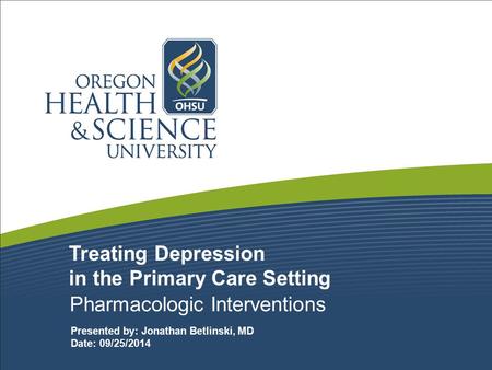 Treating Depression in the Primary Care Setting Pharmacologic Interventions Presented by: Jonathan Betlinski, MD Date: 09/25/2014.