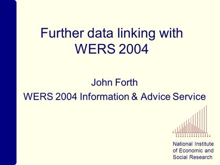 National Institute of Economic and Social Research Further data linking with WERS 2004 John Forth WERS 2004 Information & Advice Service.