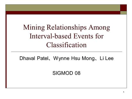 1 Mining Relationships Among Interval-based Events for Classification Dhaval Patel 、 Wynne Hsu Mong 、 Li Lee SIGMOD 08.