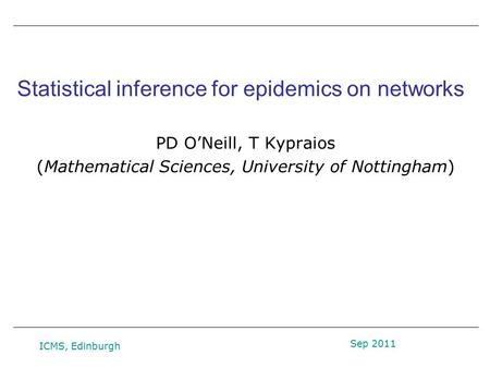 Statistical inference for epidemics on networks PD O’Neill, T Kypraios (Mathematical Sciences, University of Nottingham) Sep 2011 ICMS, Edinburgh.