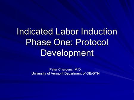 Indicated Labor Induction Phase One: Protocol Development Peter Cherouny, M.D. University of Vermont Department of OB/GYN.