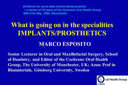 What is going on in the specialities IMPLANTS/PROSTHETICS MARCO ESPOSITO Senior Lecturer in Oral and Maxillofacial Surgery, School of Dentistry, and Editor.