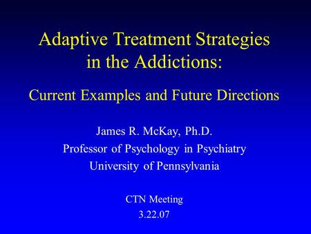 Adaptive Treatment Strategies in the Addictions: Current Examples and Future Directions James R. McKay, Ph.D. Professor of Psychology in Psychiatry University.
