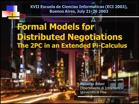 1 Formal Models for Distributed Negotiations The 2PC in an Extended Pi-Calculus Roberto Bruni Dipartimento di Informatica Università di Pisa XVII Escuela.