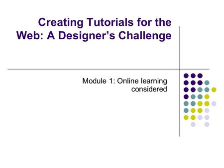 Creating Tutorials for the Web: A Designer’s Challenge Module 1: Online learning considered.