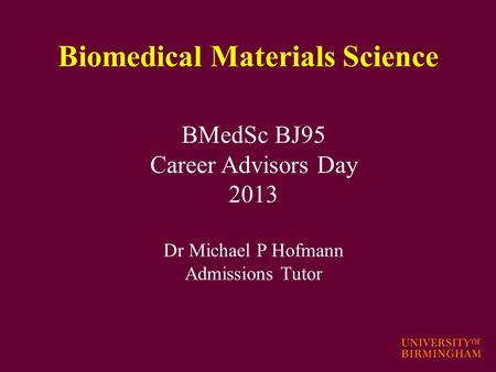 BMedSc BJ95 Career Advisors Day 2013 Dr Michael P Hofmann Admissions Tutor Biomedical Materials Science.