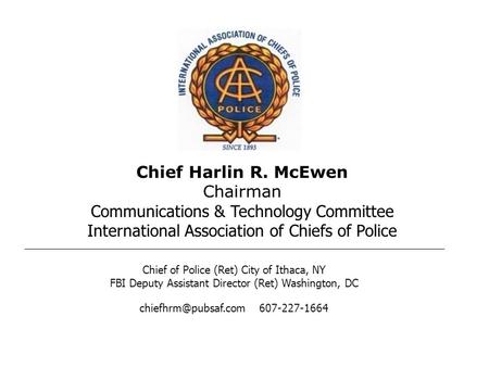 Chief Harlin R. McEwen Chairman Communications & Technology Committee International Association of Chiefs of Police Chief of Police (Ret) City of Ithaca,