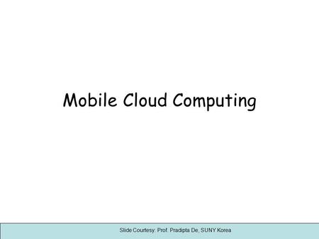 Slide Courtesy: Prof. Pradipta De, SUNY Korea Mobile Cloud Computing.
