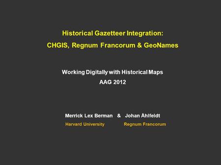 Historical Gazetteer Integration: CHGIS, Regnum Francorum & GeoNames Working Digitally with Historical Maps AAG 2012 Merrick Lex Berman & Johan Åhlfeldt.