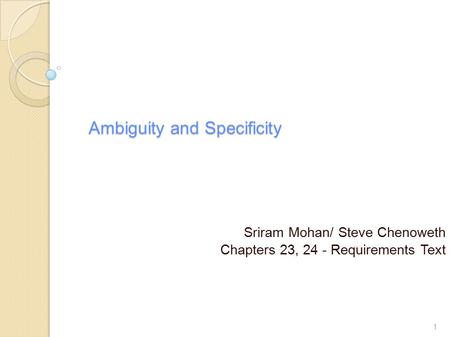 Ambiguity and Specificity Sriram Mohan/ Steve Chenoweth Chapters 23, 24 - Requirements Text 1.