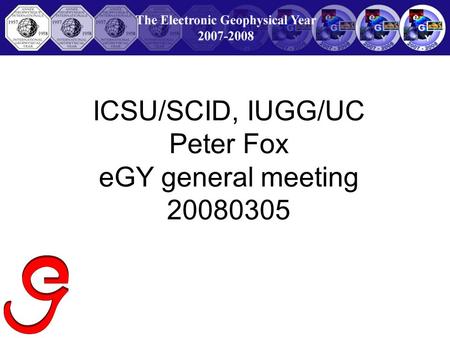 ICSU/SCID, IUGG/UC Peter Fox eGY general meeting 20080305.