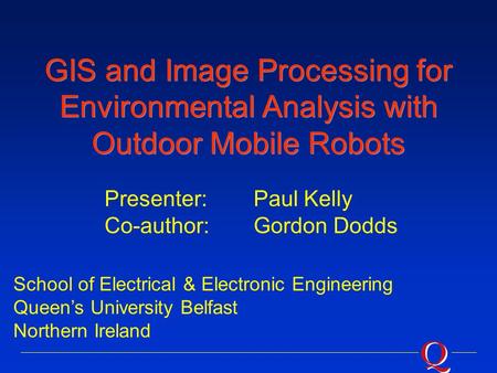 GIS and Image Processing for Environmental Analysis with Outdoor Mobile Robots School of Electrical & Electronic Engineering Queen’s University Belfast.