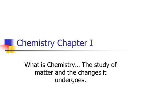 Chemistry Chapter I What is Chemistry… The study of matter and the changes it undergoes.